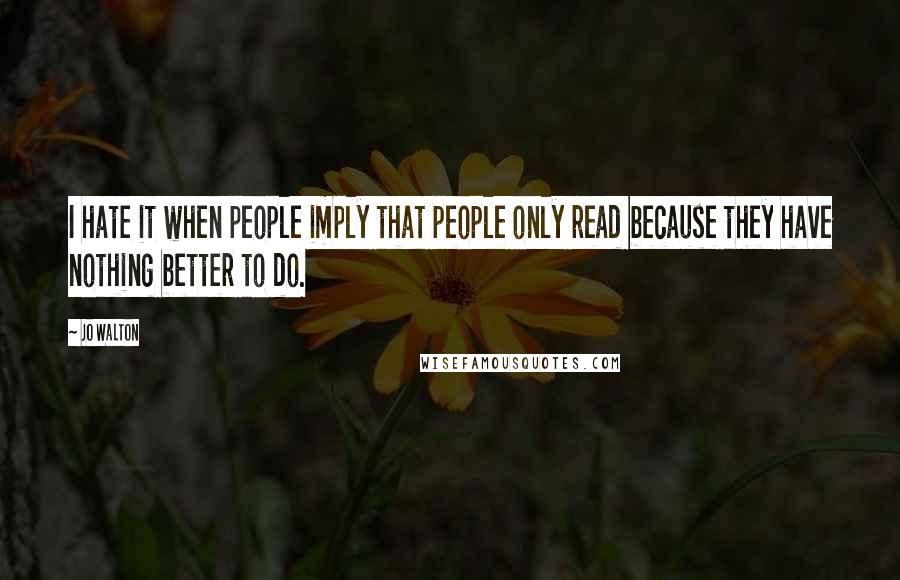 Jo Walton Quotes: I hate it when people imply that people only read because they have nothing better to do.