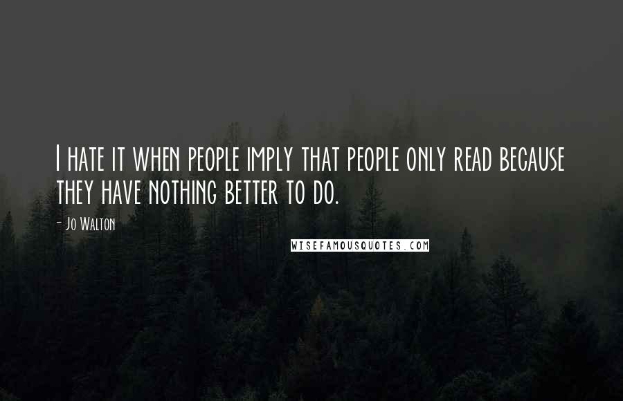 Jo Walton Quotes: I hate it when people imply that people only read because they have nothing better to do.