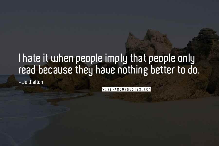 Jo Walton Quotes: I hate it when people imply that people only read because they have nothing better to do.