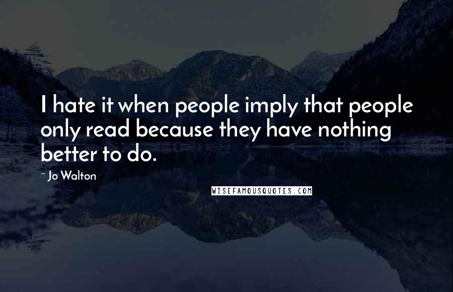 Jo Walton Quotes: I hate it when people imply that people only read because they have nothing better to do.