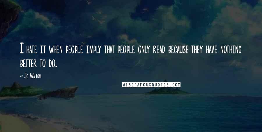Jo Walton Quotes: I hate it when people imply that people only read because they have nothing better to do.