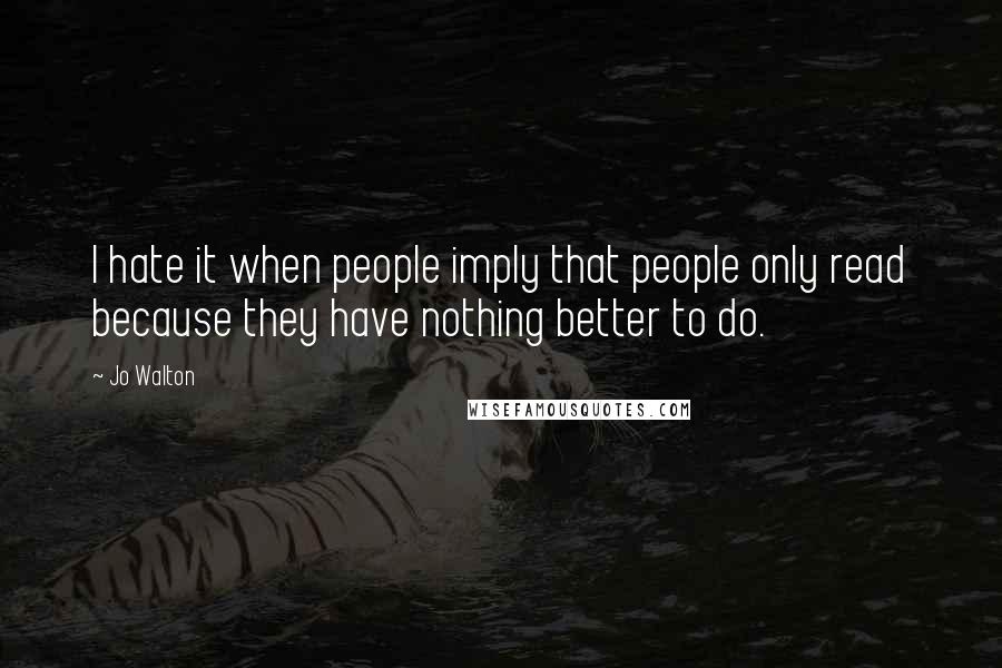 Jo Walton Quotes: I hate it when people imply that people only read because they have nothing better to do.