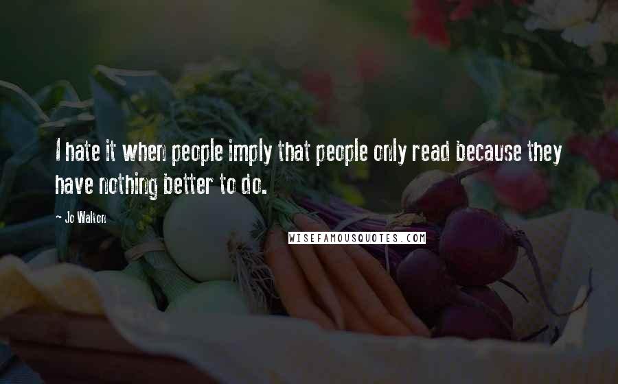 Jo Walton Quotes: I hate it when people imply that people only read because they have nothing better to do.