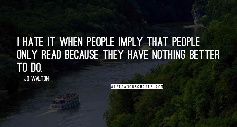 Jo Walton Quotes: I hate it when people imply that people only read because they have nothing better to do.