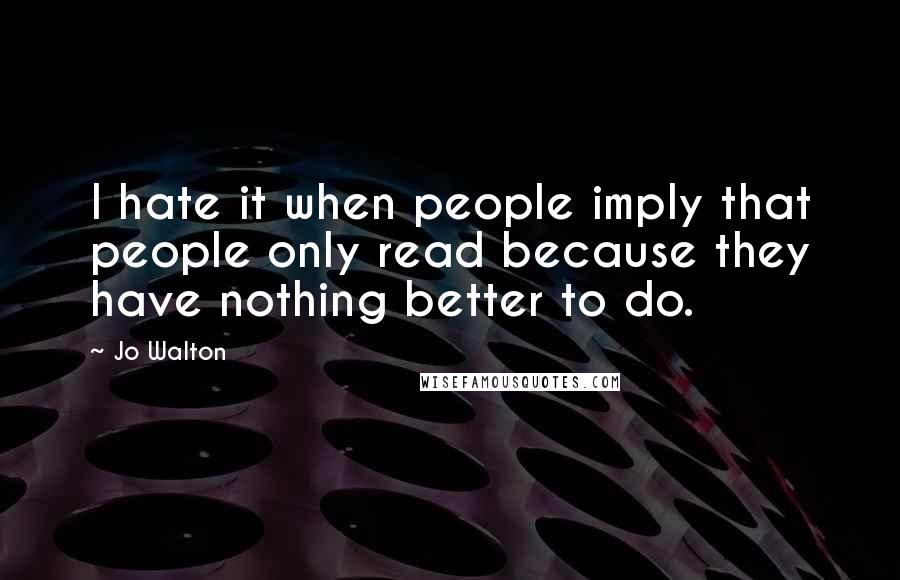 Jo Walton Quotes: I hate it when people imply that people only read because they have nothing better to do.