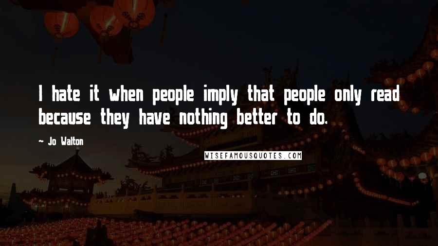 Jo Walton Quotes: I hate it when people imply that people only read because they have nothing better to do.