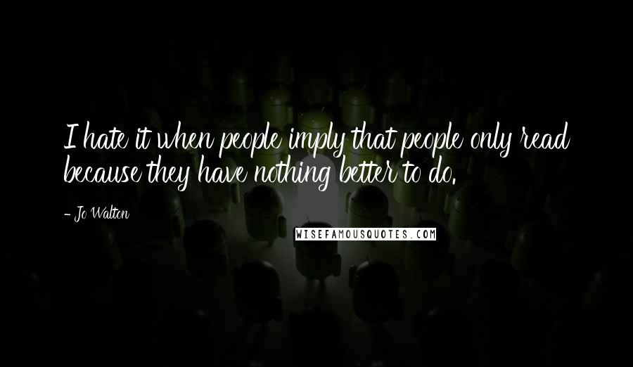 Jo Walton Quotes: I hate it when people imply that people only read because they have nothing better to do.