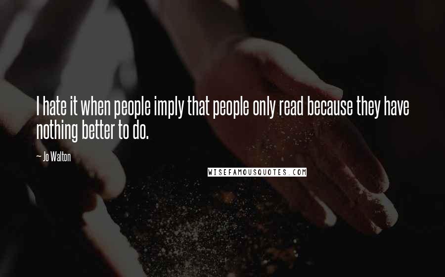 Jo Walton Quotes: I hate it when people imply that people only read because they have nothing better to do.