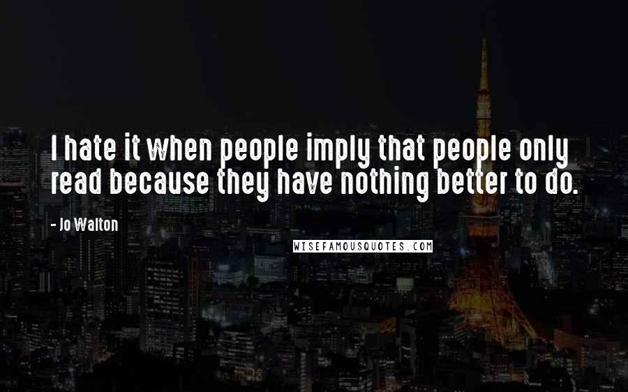 Jo Walton Quotes: I hate it when people imply that people only read because they have nothing better to do.