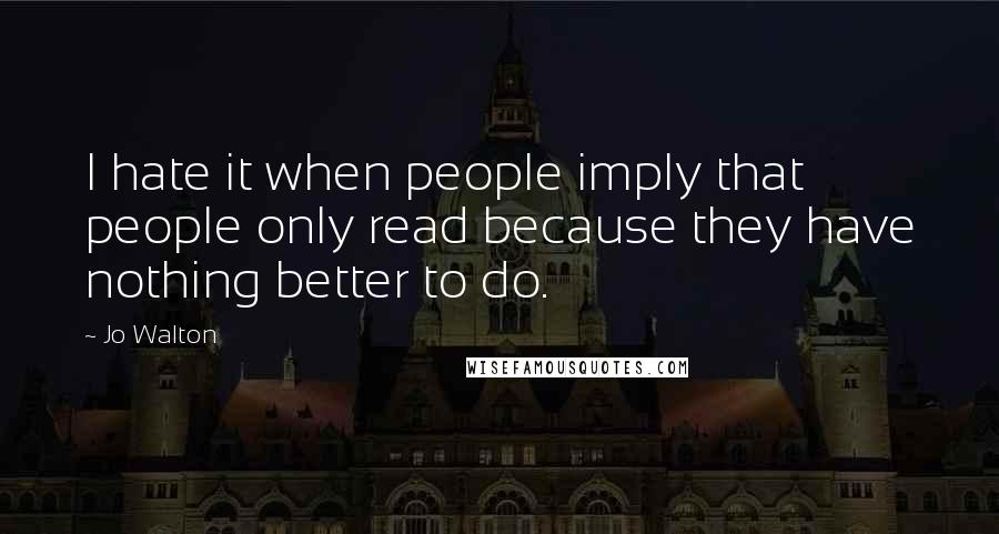 Jo Walton Quotes: I hate it when people imply that people only read because they have nothing better to do.
