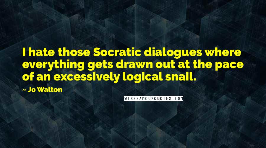 Jo Walton Quotes: I hate those Socratic dialogues where everything gets drawn out at the pace of an excessively logical snail.