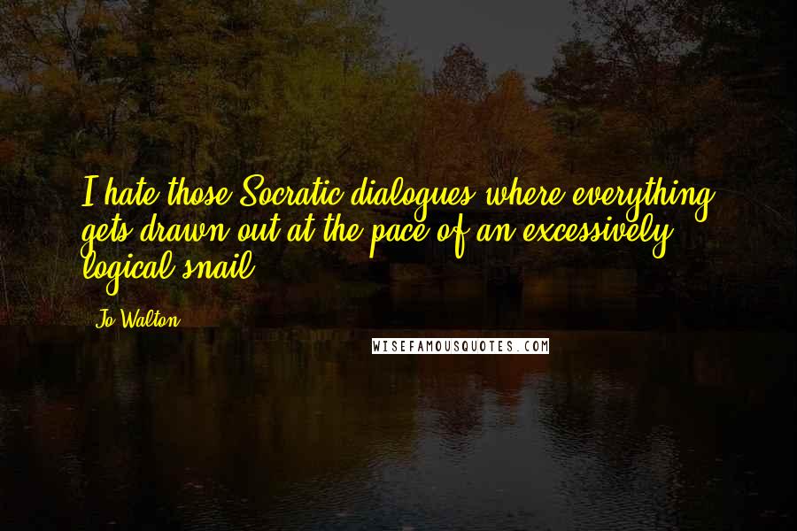Jo Walton Quotes: I hate those Socratic dialogues where everything gets drawn out at the pace of an excessively logical snail.