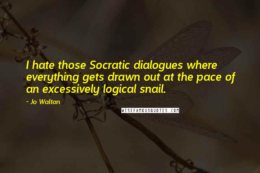 Jo Walton Quotes: I hate those Socratic dialogues where everything gets drawn out at the pace of an excessively logical snail.