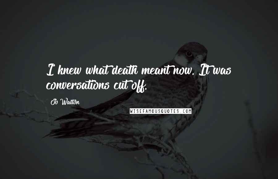 Jo Walton Quotes: I knew what death meant now. It was conversations cut off.