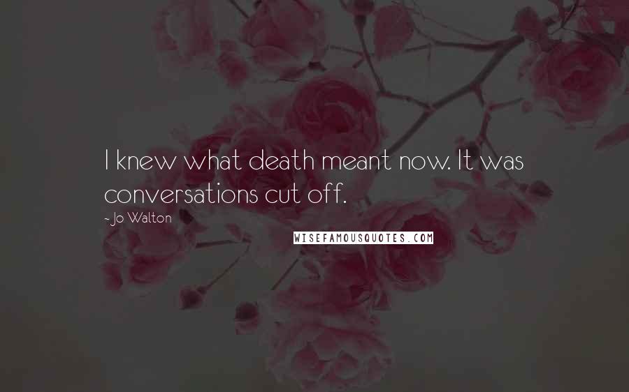 Jo Walton Quotes: I knew what death meant now. It was conversations cut off.