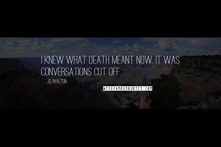 Jo Walton Quotes: I knew what death meant now. It was conversations cut off.