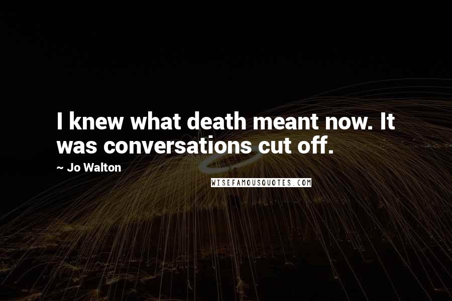 Jo Walton Quotes: I knew what death meant now. It was conversations cut off.