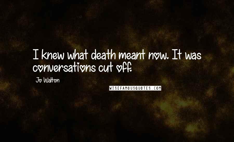 Jo Walton Quotes: I knew what death meant now. It was conversations cut off.