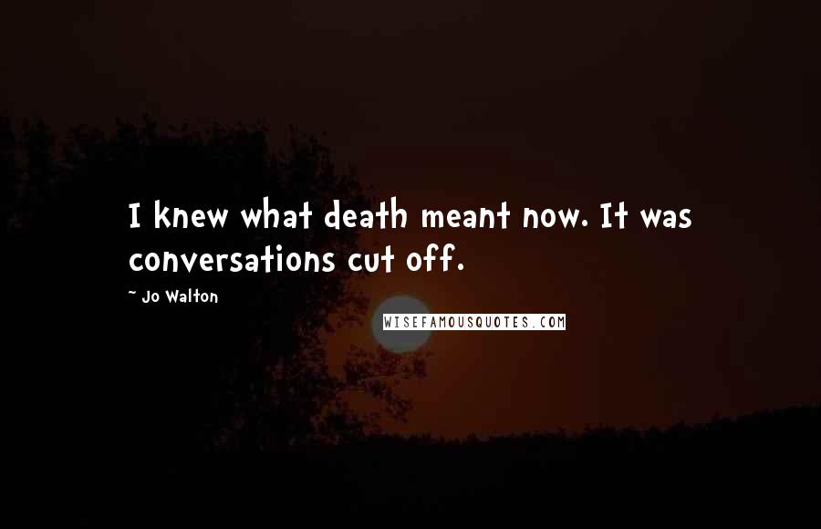 Jo Walton Quotes: I knew what death meant now. It was conversations cut off.