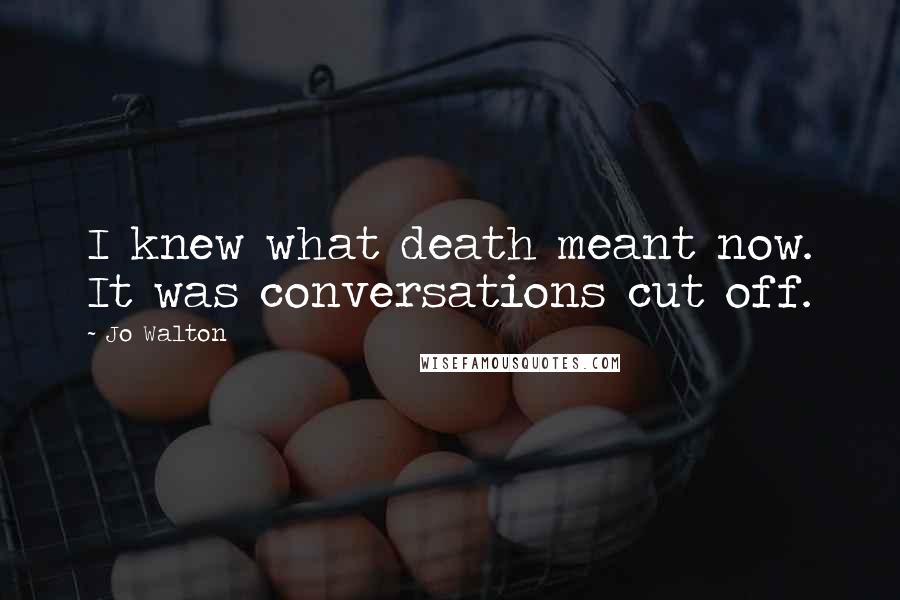 Jo Walton Quotes: I knew what death meant now. It was conversations cut off.