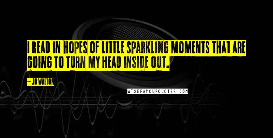 Jo Walton Quotes: I read in hopes of little sparkling moments that are going to turn my head inside out.