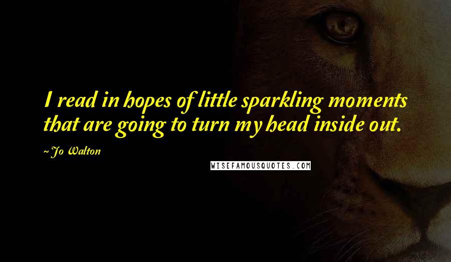 Jo Walton Quotes: I read in hopes of little sparkling moments that are going to turn my head inside out.