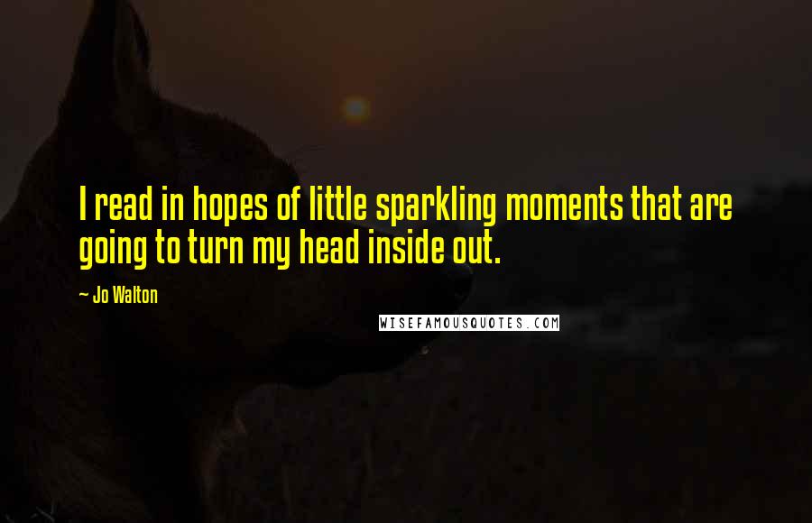 Jo Walton Quotes: I read in hopes of little sparkling moments that are going to turn my head inside out.