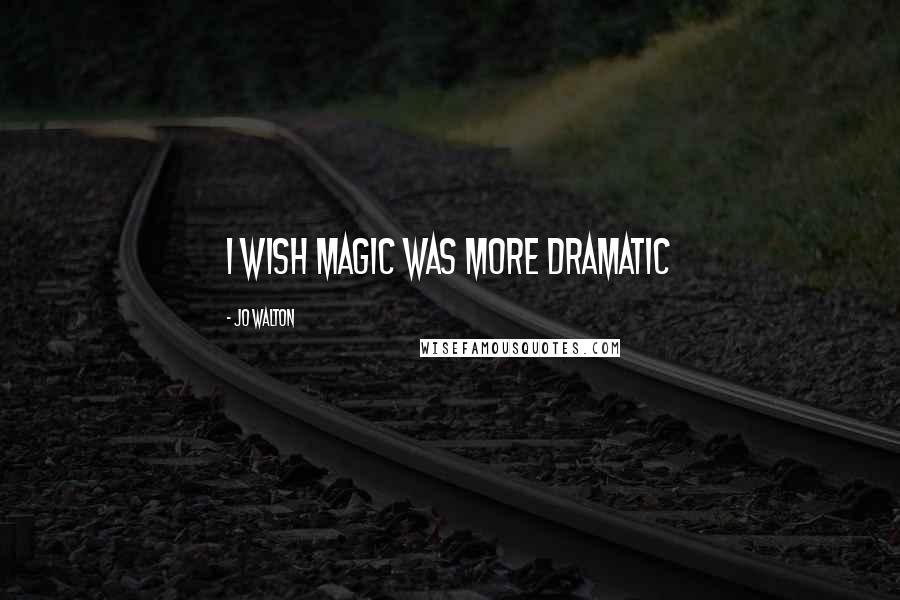 Jo Walton Quotes: I wish magic was more dramatic