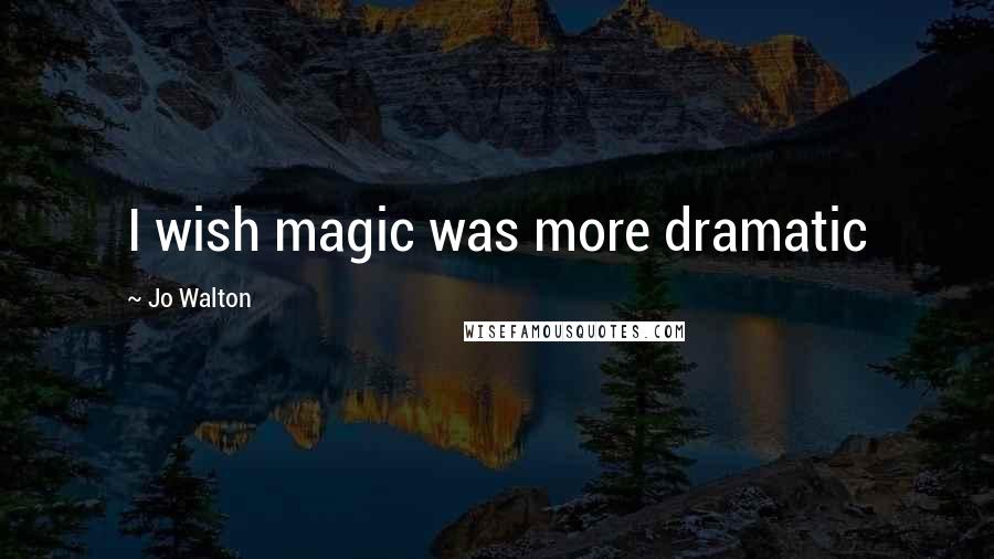 Jo Walton Quotes: I wish magic was more dramatic