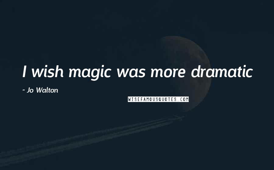 Jo Walton Quotes: I wish magic was more dramatic