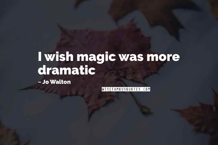 Jo Walton Quotes: I wish magic was more dramatic