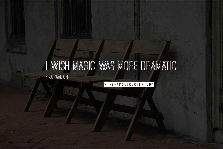 Jo Walton Quotes: I wish magic was more dramatic