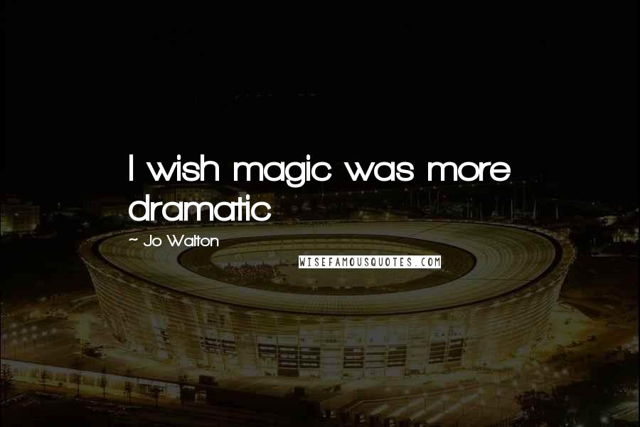 Jo Walton Quotes: I wish magic was more dramatic