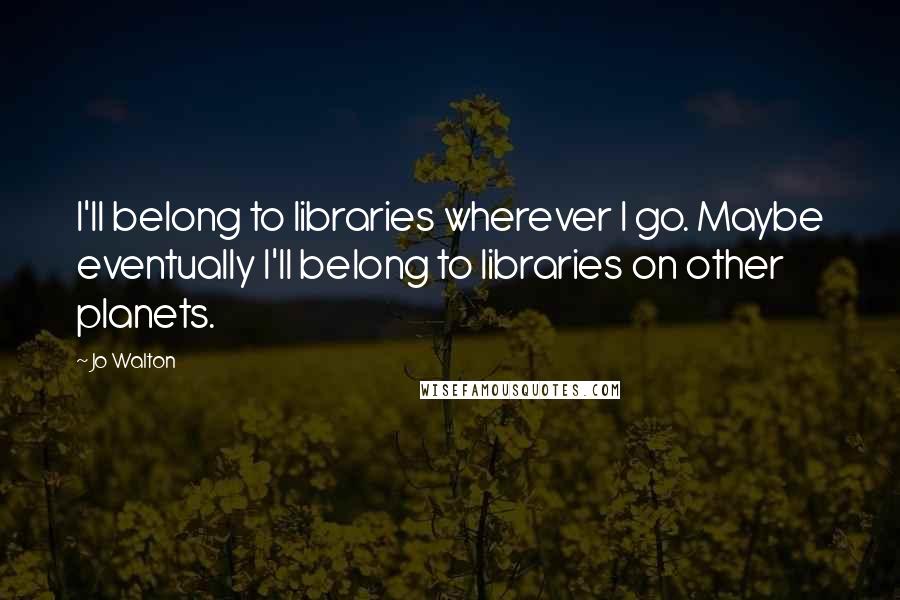 Jo Walton Quotes: I'll belong to libraries wherever I go. Maybe eventually I'll belong to libraries on other planets.