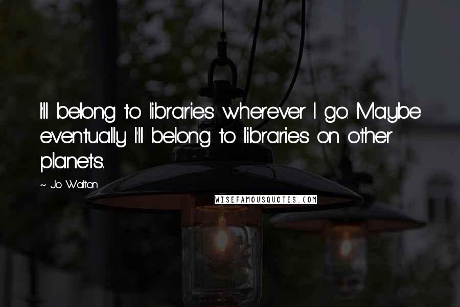 Jo Walton Quotes: I'll belong to libraries wherever I go. Maybe eventually I'll belong to libraries on other planets.