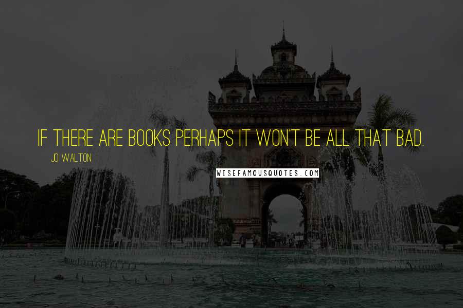 Jo Walton Quotes: if there are books perhaps it won't be all that bad.