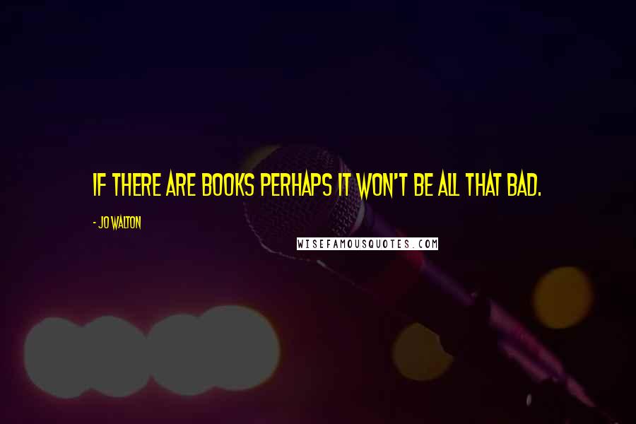 Jo Walton Quotes: if there are books perhaps it won't be all that bad.