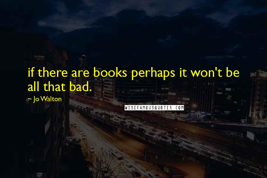 Jo Walton Quotes: if there are books perhaps it won't be all that bad.