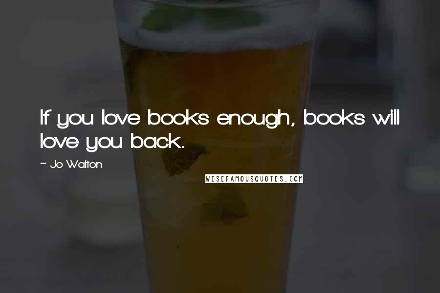 Jo Walton Quotes: If you love books enough, books will love you back.