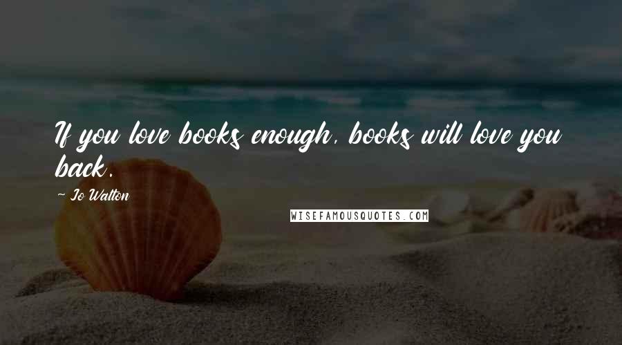 Jo Walton Quotes: If you love books enough, books will love you back.