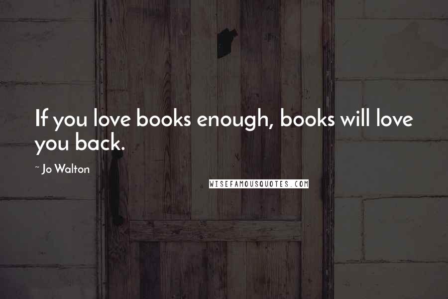 Jo Walton Quotes: If you love books enough, books will love you back.