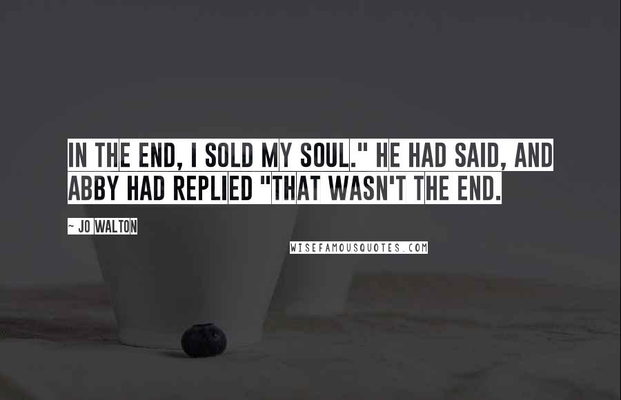 Jo Walton Quotes: In the end, I sold my soul." he had said, and Abby had replied "That wasn't the end.