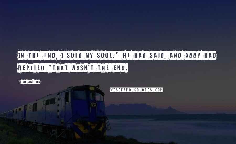 Jo Walton Quotes: In the end, I sold my soul." he had said, and Abby had replied "That wasn't the end.