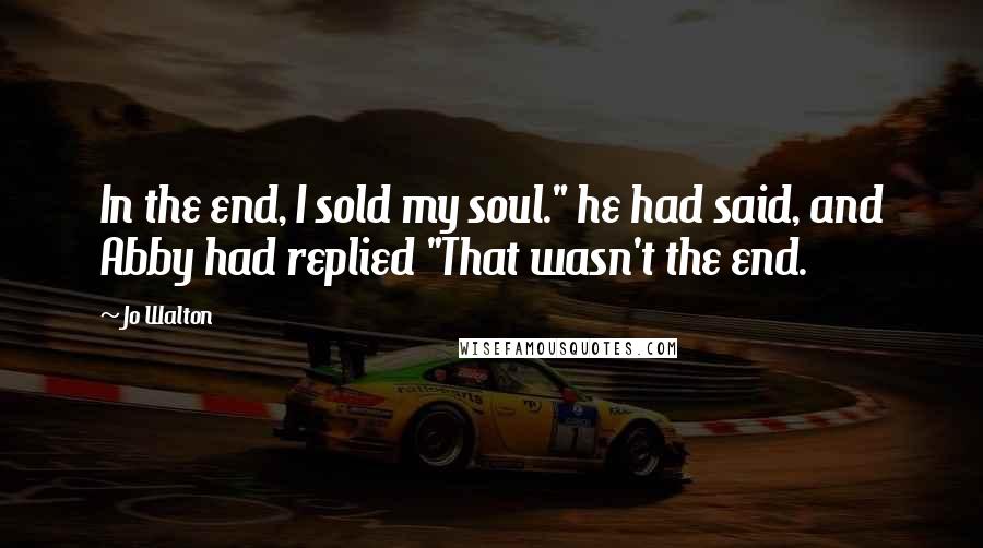 Jo Walton Quotes: In the end, I sold my soul." he had said, and Abby had replied "That wasn't the end.
