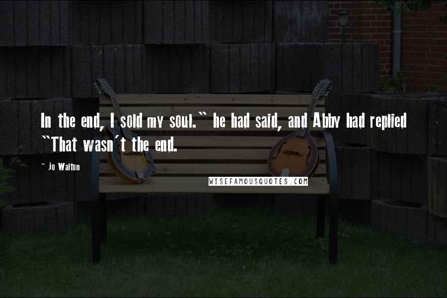 Jo Walton Quotes: In the end, I sold my soul." he had said, and Abby had replied "That wasn't the end.