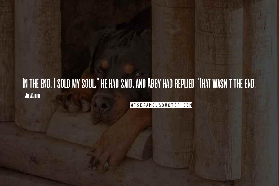 Jo Walton Quotes: In the end, I sold my soul." he had said, and Abby had replied "That wasn't the end.