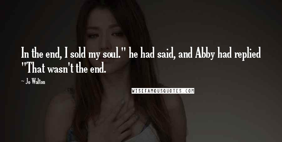 Jo Walton Quotes: In the end, I sold my soul." he had said, and Abby had replied "That wasn't the end.