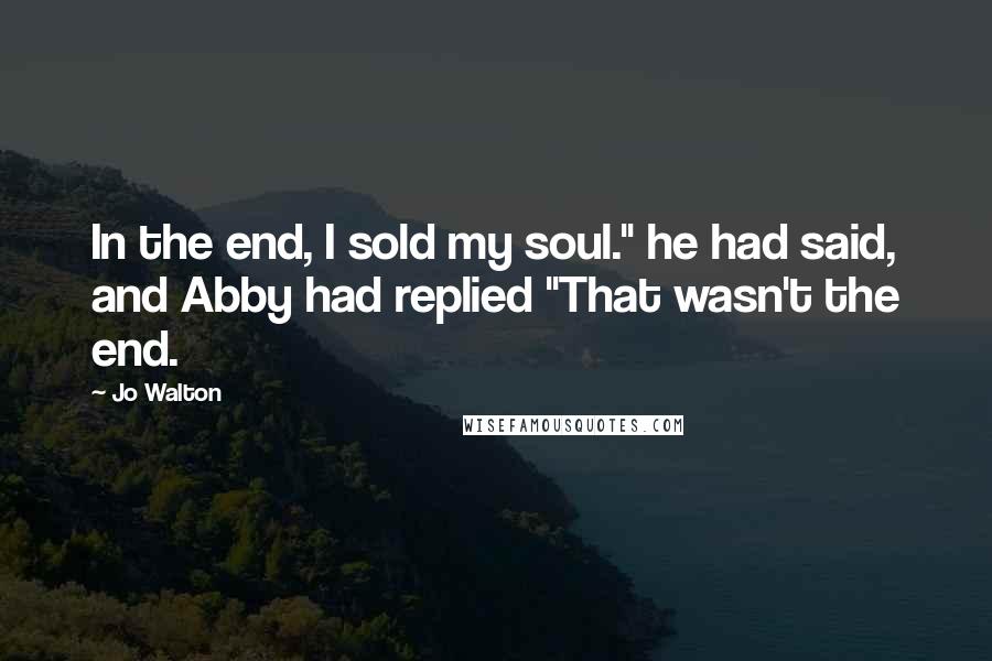 Jo Walton Quotes: In the end, I sold my soul." he had said, and Abby had replied "That wasn't the end.