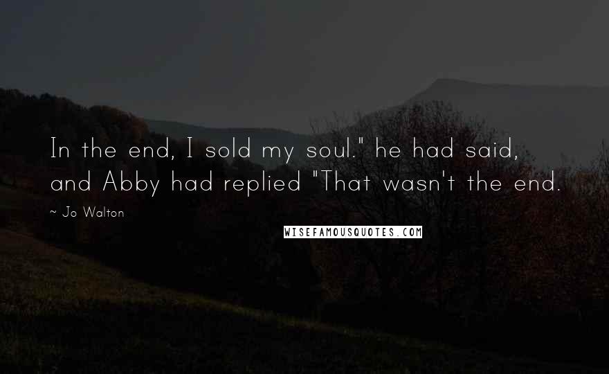 Jo Walton Quotes: In the end, I sold my soul." he had said, and Abby had replied "That wasn't the end.