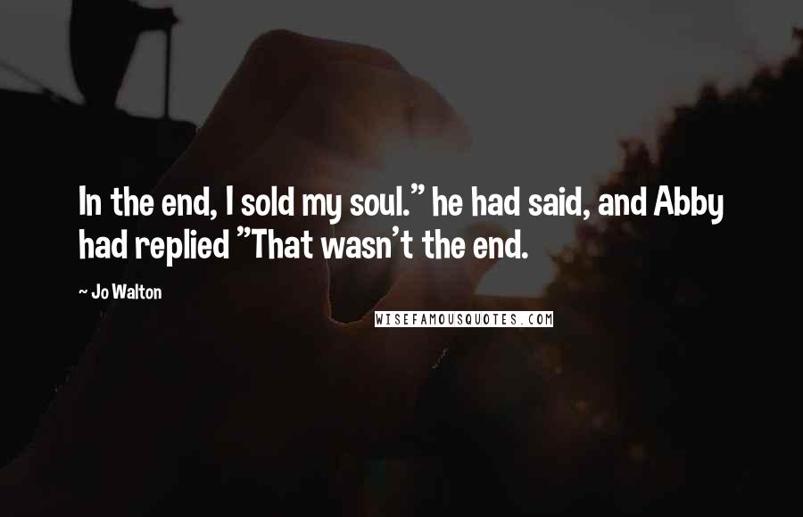 Jo Walton Quotes: In the end, I sold my soul." he had said, and Abby had replied "That wasn't the end.
